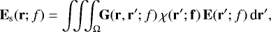 \begin{eqnarray*} \mathbf{E}_{\textrm{s}}(\mathbf{r}; f) = \int \! \! \! \int \! \! \! \int_{\Omega} \! \! \mathbf{G} (\mathbf{r},\mathbf{r^{\prime}}; f) \, \chi(\mathbf{r^{\prime}; f)} \, \mathbf{E}(\mathbf{r^{\prime}}; f) \, \textrm{d}\mathbf{r^{\prime}},\end{eqnarray*}