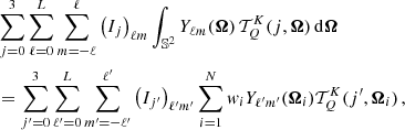 $$ \begin{aligned}&\sum _{j=0}^{3}\sum _{\ell =0}^{L}\sum _{m=-\ell }^{\ell } \left( I_j\right)_{\ell m} \int _{\mathbb{S} ^2} Y_{\ell m}(\boldsymbol{\Omega }) \, \mathcal{T} ^K_Q(j,\boldsymbol{\Omega }) \, \mathrm{d}\boldsymbol{\Omega }\nonumber \\&= \sum ^3_{j^{\prime }=0} \sum ^{L}_{\ell ^{\prime }=0}\sum ^{\ell ^{\prime }}_{m^{\prime }=-\ell ^{\prime }} \left( I_{j^{\prime }}\right)_{\ell ^{\prime } m^{\prime }} \sum _{i=1}^{N} { w}_i Y_{\ell ^{\prime } m^{\prime }}(\boldsymbol{\Omega }_i)\mathcal{T} ^K_Q(j^{\prime },\boldsymbol{\Omega }_i) \, , \end{aligned} $$
