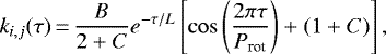 \begin{equation*} k_{i,j}(\tau)\,{=}\,\frac{B}{2+C}e^{-\tau/L}\left[\cos \left(\frac{2\pi \tau}{P_{\textrm{rot}}}\right) + (1+C)\right], \end{equation*}