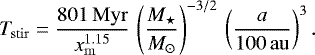 \begin{equation*} \mathrm{\textit{T}_{stir}}=\frac{801\,\mathrm{Myr}}{x_{\mathrm{m}}^{1.15}}\,\left(\frac{M_{\star}}{{M}_{\odot}}\right)^{-3/2}\,\left(\frac{a}{100\,\mathrm{au}}\right)^{3}. \end{equation*}