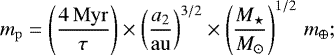 \begin{equation*} m_{\mathrm{p}}=\left(\frac{4\,\mathrm{Myr}}{\tau}\right)\times\left(\frac{a_{2}}{\mathrm{au}}\right)^{3/2}\times\left(\frac{M_{\star}}{{M_{\odot}}}\right)^{1/2}\,{m_{\oplus}}; \end{equation*}