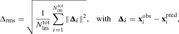 $$ \begin{aligned} \Delta _{\rm rms}=\sqrt{\frac{1}{N_{\rm im}^\mathrm{tot}}\sum _{i=1}^{N_{\rm im}^\mathrm{tot}}\left\Vert\boldsymbol{\Delta _i} \right\Vert^2} ,\quad \mathrm{with} \quad \boldsymbol{\Delta _i} = \mathbf x _{i}^\mathrm{obs} - \mathbf x _{i}^\mathrm{pred}, \end{aligned} $$