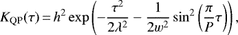 \begin{equation*} K_{\textrm{QP}}(\tau)\,{=}\,h^{2} \exp \left(-\frac{\tau^{2}}{2 \lambda^{2}} - \frac{1}{2{w}^{2}} \sin^{2}\left(\frac{\pi}{P} \tau\right) \right),\end{equation*}