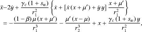 \begin{equation*}\begin{array}{l@{}l@{}l} \ddot{x}&\displaystyle -2\dot{y}+\frac{\gamma_c\,(1+s_w)}{r_1^2}\left\{\dot{x}+\left[\dot{x}\,(x+\mu')+\dot{y}\,y\right] \frac{x+\mu'}{r_1^2}\right\} \\[6pt] &\displaystyle =-\frac{(1-\beta)\,\mu\,(x+\mu')}{r_1^3}-\frac{\mu'\,(x-\mu)}{r_2^3}+x+\frac{\gamma_c\,(1+s_w)\,y}{r_1^2}, \end{array} \end{equation*}