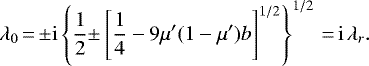 \begin{equation*}\lambda_0\,{=}\,{\pm}\mathrm{i}\left\{\frac{1}{2}{\pm}\left[\frac{1}{4}-9\mu'(1-\mu')b\right]^{1/2}\right\}^{1/2}\,{=}\,\mathrm{i}\,\lambda_r. \end{equation*}