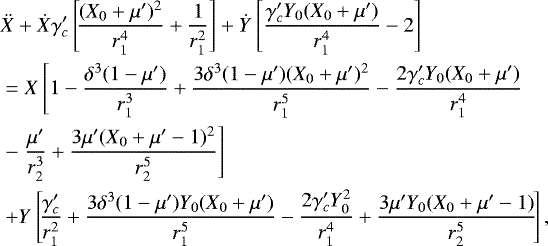 \begin{eqnarray*}&& \ddot{X} + \dot{X} \gamma_c' \left[\!\frac{(X_0+\mu')^2}{r_1^4}+\frac{1}{r_1^2}\right]+\dot{Y} \left[\frac{\gamma_c' Y_0 (X_0+\mu')}{r_1^4}-2\right] \nonumber\\ && \ =X \left[{1-\frac{\delta ^3 (1-\mu')}{r_1^3}+\frac{3 \delta ^3 (1-\mu') (X_0+\mu')^2}{r_1^5}-\frac{2 \gamma_c' Y_0 (X_0+\mu')}{r_1^4}}\right. \nonumber\\ && \ -\left.{\frac{\mu' }{r_2^3}+\frac{3 \mu' (X_0+\mu'-1)^2}{r_2^5}}\right]\nonumber \\ && \ +Y \left[\!\frac{\gamma_c'}{r_1^2}+\frac{3 \delta ^3 (1-\mu') Y_0 (X_0+\mu')}{r_1^5}-\frac{2 \gamma_c' Y_0^2}{r_1^4}+\frac{3 \mu' Y_0 (X_0+\mu'-1)}{r_2^5}\!\right],\nonumber \\ \end{eqnarray*}