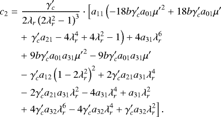 \begin{eqnarray*} c_2&=&\frac{\gamma_c'}{2 \lambda_r \left(2 \lambda_r^2-1\right)^3}\cdot\left[{a_{11} \left({-18 b \gamma_c' a_{01} {\mu'} ^2+18 b \gamma_c' a_{01} \mu' }\right.}\right. \nonumber\\ && +\left.{\left.{\gamma_c' a_{21}-4 \lambda_r^4+4 \lambda_r^2-1}\right)+4 a_{31}\lambda_r^6}\right.\nonumber \\ && +\left.{9 b \gamma_c' a_{01} a_{31} {\mu'} ^2-9 b \gamma_c' a_{01} a_{31} \mu' }\right. \nonumber\\[-11pt] \\ && -\left.{\gamma_c' a_{12} \left(1-2 \lambda_r^2\right)^2+2 \gamma_c' a_{21} a_{31} \lambda_r^4}\right. \nonumber\\ && -\left.{2 \gamma_c' a_{21} a_{31} \lambda_r^2-4 a_{31} \lambda_r^4+a_{31} \lambda_r^2}\right. \nonumber\\ && +\left.{4 \gamma_c' a_{32} \lambda_r^6-4 \gamma_c' a_{32} \lambda_r^4+\gamma_c' a_{32} \lambda_r^2}\right].\nonumber \end{eqnarray*}