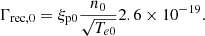 $$ \begin{aligned} \Gamma _{\rm rec,0} = \xi _{\rm p0} \frac{n_0}{\sqrt{T_{e0}}} 2.6\times 10^{-19}. \\ \end{aligned} $$