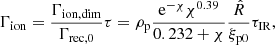 $$ \begin{aligned}&\Gamma _{\rm ion} = \frac{\Gamma _{\rm ion,dim}}{\Gamma _{\rm rec,0}} \tau = \rho _{\rm p} \frac{\mathrm{e} ^{-\chi } \chi ^{0.39} }{0.232 + \chi } \frac{\hat{R}}{\xi _{\rm p0}} \tau _{\rm IR}, \end{aligned} $$