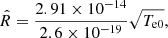 $$ \begin{aligned}&\hat{R} = \frac{2.91 \times 10 ^{-14}}{2.6 \times 10^{-19}} \sqrt{T_{\rm e0}}, \end{aligned} $$