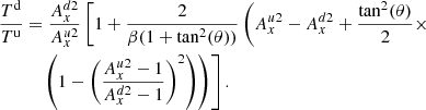 $$ \begin{aligned} \frac{T^\mathrm{d}}{T^\mathrm{u}}&= \frac{A_x^{d2}}{A_x^{u2}} \left[1 + \frac{2}{\beta (1+ \tan ^2 (\theta ))} \left( A_x^{u2}-A_x^{d2} + \frac{\tan ^2 (\theta )}{2} \times \right. \right. \nonumber \\&\quad \left. \left. \left(1 - \left(\frac{A_x^{u2}-1}{A_x^{d2}-1}\right)^2\right) \right) \right]. \end{aligned} $$