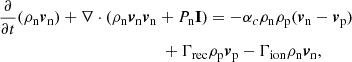 $$ \begin{aligned}&\frac{\partial }{\partial t}(\rho _{\mathrm{n}} {\boldsymbol{v}}_{\mathrm{n}}) + \nabla \cdot (\rho _{\mathrm{n}} {\boldsymbol{v}}_{\mathrm{n}} {\boldsymbol{v}}_{\mathrm{n}} + P_{\mathrm{n}} \mathbf{I}) = -\alpha _c \rho _{\mathrm{n}} \rho _{\mathrm{p}} ({\boldsymbol{v}}_{\mathrm{n}}-{\boldsymbol{v}}_{\mathrm{p}})\nonumber \\&\qquad \qquad \qquad \qquad \qquad \qquad \,\,\, + \Gamma _{\rm rec} \rho _{\rm p} {\boldsymbol{v}}_{\rm p} - \Gamma _{\rm ion} \rho _{\rm n} {\boldsymbol{v}}_{\rm n}, \end{aligned} $$