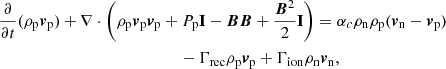 $$ \begin{aligned}&\frac{\partial }{\partial t} (\rho _{\mathrm{p}} {\boldsymbol{v}}_{\mathrm{p}})+ \nabla \cdot \left( \rho _{\mathrm{p}} {\boldsymbol{v}}_{\mathrm{p}} {\boldsymbol{v}}_{\mathrm{p}} + P_{\mathrm{p}} \mathbf I - {\boldsymbol{B B}} + \frac{{\boldsymbol{B}}^2}{2} \mathbf I \right) = \alpha _c \rho _{\mathrm{n}} \rho _{\mathrm{p}}({\boldsymbol{v}}_{\mathrm{n}} - {\boldsymbol{v}}_{\mathrm{p}}) \nonumber \\&\qquad \qquad \qquad \qquad \qquad \qquad \qquad - \Gamma _{\rm rec} \rho _{\rm p} {\boldsymbol{v}}_{\rm p} + \Gamma _{\rm ion} \rho _{\rm n} {\boldsymbol{v}}_{\rm n},\end{aligned} $$