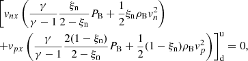 $$ \begin{aligned}&\left[{ v}_{nx} \left( \frac{\gamma }{\gamma -1} \frac{\xi _{\rm n}}{ 2-\xi _{\rm n}} P_{\rm B} + \frac{1}{2} \xi _{\rm n} \rho _{\rm B} { v}_n^2 \right) \right. \nonumber \\& \left. +{ v}_{px} \left( \frac{\gamma }{\gamma -1} \frac{2(1-\xi _{\rm n})}{ 2-\xi _{\rm n}} P_{\rm B} + \frac{1}{2} (1-\xi _{\rm n}) \rho _{\rm B} { v}_p^2 \right) \right]^\mathrm{u} _{\rm d} =0, \end{aligned} $$