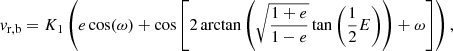 $$ \begin{aligned} { v}_{\rm r,b} = K_1\left(e \cos (\omega ) + \cos \left[2 \arctan \left(\sqrt{\frac{1 + e}{1 - e}} \tan \left(\frac{1}{2}E\right)\right) + \omega \right] \right), \end{aligned} $$