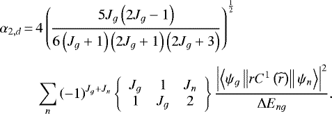\begin{equation*} \begin{split} \alpha _{2,d}\,{=}\,&4\left(\frac{ 5J_{g}\left(2J_{g}-1 \right) }{ 6\left(J_{g}+1 \right) \left(2J_{g}+1 \right) \left(2J_{g}+3 \right) }\right)^{\frac{1}{2}}\\[4pt] &\sum_{n} \left(-1 \right)^{J_{g}+J_{n}} \left\lbrace \begin{array}{ccc} J_{g} & 1 & J_{n} \\ 1 & J_{g} & 2 \end{array} \right\rbrace \frac{ \left | \left \langle \psi _{g} \left \| rC^{1}\left (\widehat{r} \right) \right \|\psi _{n} \right \rangle \right |^{2}}{ \Delta E_{ng} }. \end{split} \end{equation*}