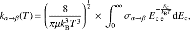 \begin{equation*} k_{\alpha\rightarrow \beta}(T)\,{=}\,\left( \frac{8}{\pi \mu k_{\textrm{B}}^3 T^3 } \right)^{\frac{1}{2}}\,{\times}\,\int_{0}^{\infty} \sigma_{\alpha\rightarrow \beta}\ E_{\textrm{c e}}^{-\frac{E_c}{k_{\text{B}} T}}\textrm{d}E_{\textrm{c}}, \end{equation*}