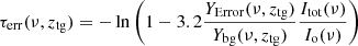 $$ \begin{aligned} \tau _{\rm err}(\nu ,z_{\rm tg})=-\ln \left(1-3.2 \frac{Y_{\rm Error} (\nu ,z_{\rm tg})}{Y_{\rm bg} (\nu ,z_{\rm tg})} \frac{I_{\rm tot} (\nu )}{I_{\rm o} (\nu )}\right) \end{aligned} $$