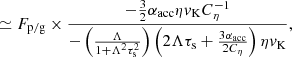 $$ \begin{aligned}&\simeq F_{\rm p/g} \times \frac{ -\frac{3}{2} \alpha _{\rm acc} \eta { v}_{\rm K} C_{\rm \eta }^{-1} }{ - \left(\frac{\Lambda }{1+\Lambda ^{2}\tau _{\rm s}^{2}} \right) \left( 2\Lambda \tau _{\rm s} + \frac{3\alpha _{\rm acc}}{2C_{\rm \eta }} \right) \eta { v}_{\rm K}},\end{aligned} $$