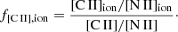 $$ \begin{aligned} f_{[\mathrm{C}\,\small{\rm II}],\mathrm{ion}}= \frac{[\mathrm{C}\,\small{\rm II} ]_{\mathrm{ion} }/[\mathrm{N}\,\small{\rm II} ]_{\mathrm{ion} }}{[\mathrm{C}\,\small{\rm II} ]/[\mathrm{N}\,\small{\rm II} ]}\cdot \end{aligned} $$
