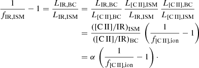 $$ \begin{aligned} \frac{1}{f_{\rm IR,ISM}} - 1 = \frac{L_{\rm IR,BC}}{L_{\rm IR,ISM}}&= \frac{L_{\rm IR,BC}}{L_{[\mathrm{C}\,\small{\rm II} ],\mathrm {BC}}}\,\frac{L_{[\mathrm{C}\,\small{\rm II} ],\mathrm {ISM}}}{L_{\rm IR,ISM}}\,\frac{L_{[\mathrm{C}\,\small{\rm II} ],\mathrm {BC}}}{L_{[\mathrm{C}\,\small{\rm II} ],\mathrm {ISM}}} \nonumber \\&=\frac{([\mathrm{C}\,\small{\rm II} ]/\mathrm{IR})_{\rm ISM}}{([\mathrm{C}\,\small{\rm II} ]/\mathrm{IR})_{\rm BC}}\,\left(\frac{1}{f_{\rm [\mathrm{C}\,\small{\rm II}\mathrm ],ion}} - 1\right) \nonumber \\&= \alpha \,\left(\frac{1}{f_{\rm [\mathrm{C}\,\small{\rm II}\mathrm ],ion}} - 1\right)\cdot \end{aligned} $$