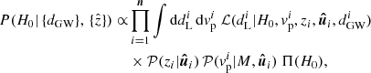 $$ \begin{aligned} P(H_0|\, \{d_{\rm GW}\},\, \{\hat{z}\}) \propto &\prod _{i=1}^{\boldsymbol{n}}\int \mathrm{d}d^i_{\rm L}\, \mathrm{d}{{ v}^i_{\rm p}} \ \mathcal{L} (d^i_{\rm L}| H_0, { v}^i_{\rm p}, z_i, {\boldsymbol{\hat{u}}}_i, d^i_{\rm GW})\nonumber \\&\times \mathcal{P} (z_i|{\boldsymbol{\hat{u}}}_i)\, \mathcal{P} ({ v}^i_{\rm p}| M,{\boldsymbol{\hat{u}}}_i)\ \Pi (H_0), \end{aligned} $$