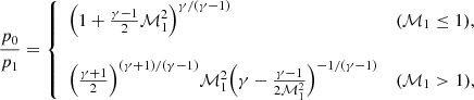 $$ \begin{aligned} \frac{p_0}{p_1}={\left\{ \begin{array}{ll} \Big (1+\frac{\gamma -1}{2}\mathcal{M}_1^2\Big )^{\gamma /(\gamma -1)}&(\mathcal{M}_1\le 1),\\ \\ \Big (\frac{\gamma +1}{2}\Big )^{(\gamma +1)/(\gamma -1)}\mathcal{M}_1^2\Big (\gamma -\frac{\gamma -1}{2\mathcal{M}_1^2}\Big )^{-1/(\gamma -1)}&(\mathcal{M}_1>1), \end{array}\right.} \end{aligned} $$