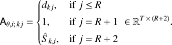 \begin{equation*}\tens{A}_{\theta, i;\, kj} = \begin{cases} d_{kj}, & \text{if}\ j \leq R\\[3pt] 1, & \text{if}\ j = R+1 \\[3pt] \hat{S}_{k,i}, & \text{if}\ j = R+2 \end{cases} \: \in \mathbb{R}^{T\,{\times}\,(R+2)}. \end{equation*}