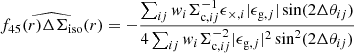 $$ \begin{aligned} \widehat{{f_{45}(r)\Delta \Sigma _{\rm iso}(r)}} = - \frac{\sum _{ij} { w}_i \Sigma _{\mathrm{c},ij}^{-1}\epsilon _{\times ,i} |\epsilon _{\mathrm{g},j}|\sin (2\Delta \theta _{ij})}{4 \sum _{ij} { w}_i \Sigma _{\mathrm{c},ij}^{-2} |\epsilon _{\mathrm{g},j}|^2\sin ^2(2\Delta \theta _{ij})} \end{aligned} $$