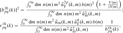 $$ \begin{aligned}&[b^\mathrm{1h}_{pq}(k)]^2= \frac{\int _0^\infty \mathrm{d} m\;n(m)\,m^2\,\tilde{u}_{\rm g}^{2p}(k,m)\,b(m)^2\,\left(1+\frac{V(m)}{\langle {N|m}\rangle }\right)}{\int _0^\infty \mathrm{d} m\;n(m)\,m^2\,\tilde{u}^2_{\rm m}(k,m)};\nonumber \\&r^\mathrm{1h}_{pq}(k)= \frac{\int _0^\infty \mathrm{d} m\;n(m)\,m^2\,\tilde{u}_{\rm m}(k,m)\,\tilde{u}_{\rm g}^q(k,m)\,b(m)}{\int _0^\infty \mathrm{d} m\;n(m)\,m^2\,\tilde{u}^2_{\rm m}(k,m)}\,\frac{1}{b^\mathrm{1h}_{pq}(k)}, \end{aligned} $$