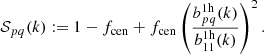 $$ \begin{aligned} \mathcal{S}_{pq}(k):= 1-f_{\rm cen}+f_{\rm cen}\left(\frac{b^\mathrm{1h}_{pq}(k)}{b^\mathrm{1h}_{11}(k)}\right)^2. \end{aligned} $$
