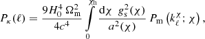 $$ \begin{aligned} P_\kappa (\ell )= \frac{9H_0^4\,\Omega _{\rm m}^2}{4c^4} \int \limits _0^{\chi _{\rm h}} \frac{\mathrm{d}\chi \,\;g_{\rm s}^2(\chi )}{a^2(\chi )}\, P_{\rm m}\left(k_\ell ^\chi ;\chi \right), \end{aligned} $$