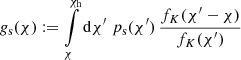 $$ \begin{aligned} g_{\rm s}(\chi ):= \int \limits _\chi ^{\chi _{\rm h}}\mathrm{d}\chi ^\prime \;p_{\rm s}(\chi ^\prime ) \,\frac{f_K(\chi ^\prime -\chi )}{f_K(\chi ^\prime )} \end{aligned} $$