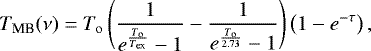 \begin{equation*} T_{\textrm{MB}}(\nu) =T_{ \rm o}\left (\frac{1}{e^{\frac{T_{\textrm{o}}}{T_{\textrm{ex}}}}-1} - \frac{1}{e^{\frac{T_{\textrm{o}}}{2.73}}-1} \right)\left (1 - e^{-\tau } \right),\end{equation*}