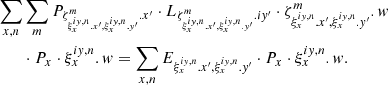 $$ \begin{aligned}&\sum _{x,n} \sum _m P_{\zeta _{\xi _{x}^{i{ y},n}.x^{\prime },\xi _{x}^{i{ y},n}.{ y}^{\prime }}^m.x^{\prime }}\cdot L_{\zeta _{\xi _{x}^{i{ y},n}.x^{\prime },\xi _{x}^{i{ y},n}.{ y}^{\prime }}^m.i{ y}^{\prime }}\cdot {\zeta _{\xi _{x}^{i{ y},n}.x^{\prime },\xi _{x}^{i{ y},n}.{ y}^{\prime }}^m.w} \nonumber \\&\qquad \cdot P_{x}\cdot \xi _{x}^{i{ y},n}.w = \sum _{x,n} E_{\xi _{x}^{i{ y},n}.x^{\prime },\xi _{x}^{i{ y},n}.{ y}^{\prime }}\cdot P_{x}\cdot \xi _{x}^{i{ y},n}.w . \end{aligned} $$