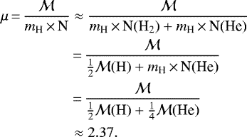 \begin{equation*} \begin{split} \mu\,{=}\,\frac{\mathcal M}{m_{\textrm{H}}\,{\times}\,\textrm{N}} & \approx \frac{\mathcal M}{m_{\textrm{H}}\,{\times}\,{\textrm{N}(\textrm{H}_{2})} + m_{\textrm{H}}\,{\times}\,\textrm{N(He)}} \\ &\,{=}\,\frac{\mathcal M}{\frac{1}{2} \mathcal M{\rm(H)} + m_{\textrm{H}}\,{\times}\,\textrm{N(He)}} \\ &\,{=}\,\frac{\mathcal M}{\frac{1}{2}{\mathcal M}\textrm{(H)} + \frac{1}{4}{\mathcal M}\textrm{(He)}} \\ &\approx 2.37. \end{split} \end{equation*}