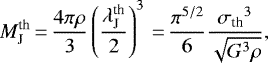 \begin{equation*} M_{\textrm{J}}^{\textrm{th}}\,{=}\,\frac{4\pi\rho}{3} \left(\frac{\lambda_{\textrm{J}}^{\textrm{th}}}{2}\right)^3\,{=}\,\frac{\pi^{5/2}}{6} \frac{{\sigma_{\textrm{th}}}^3}{\sqrt{G^3\rho}},\end{equation*}