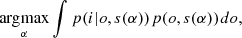 $$ \begin{aligned} \mathop {{\rm{arg}}{\mkern 1mu} {\rm{max}}}\limits_{\rm{\alpha }} \int p (i|o,s(\alpha )){\mkern 1mu} p(o,s(\alpha )){\mkern 1mu} do, \end{aligned} $$