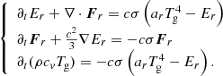 $$ \begin{aligned} \left\{ \begin{array}{l} \partial _t E_r + \nabla \cdot \boldsymbol{F}_r = c \sigma \left( a_r T_{\rm g}^4 - E_r \right)\\ \partial _t \boldsymbol{F}_r + \frac{c^2}{3} \nabla E_r = -c \sigma \boldsymbol{F}_r\\ \partial _t (\rho c_{v} T_{\rm g}) = - c \sigma \left( a_r T_{\rm g}^4 - E_r \right). \end{array} \right. \end{aligned} $$