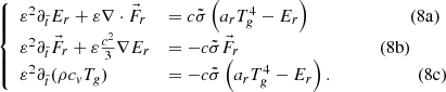 $$ \begin{aligned} \left\{ \begin{array}{ll} \varepsilon ^2 \partial _{\tilde{t}} E_r + \varepsilon \nabla \cdot \vec{F}_r&= c \tilde{\sigma } \left( a_r T_g^4 - E_r \right) \qquad \qquad \qquad \quad (8{\rm a})\\ \varepsilon ^2 \partial _{\tilde{t}} \vec{F}_r + \varepsilon \frac{c^2}{3} \nabla E_r&= -c \tilde{\sigma } \vec{F}_r \qquad \qquad \qquad \qquad \qquad (8{\rm b}) \\ \varepsilon ^2 \partial _{\tilde{t}} (\rho c_v T_g)&= -c \tilde{\sigma } \left( a_r T_g^4 - E_r \right).\qquad \qquad \qquad (8{\rm c}) \end{array}\right. \end{aligned} $$