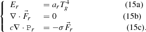 $$ \begin{aligned} \left\{ \begin{array}{ll} E_r&= a_r T_g^4 \qquad \qquad \qquad \qquad \ (15{\rm a})\\ \nabla \cdot \vec{F}_r&= 0 \qquad \qquad \qquad \qquad \qquad (15{\rm b})\\ c \nabla \cdot \mathtt{P}_r&= - \sigma \vec{F}_r\qquad \qquad \qquad \qquad (15{\rm c}) . \end{array}\right. \end{aligned} $$