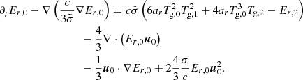 $$ \begin{aligned}&\partial _{\tilde{t}} E_{r,0} - \nabla \left( \frac{c}{3 \tilde{\sigma }} \nabla E_{r,0} \right) = c \tilde{\sigma } \left( 6 a_r T_{\rm g,0}^2 T_{\rm g,1}^2 + 4 a_r T_{\rm g,0}^3 T_{\rm g,2} - E_{r,2} \right)\nonumber \\&\qquad \qquad \qquad \qquad \quad - \frac{4}{3} \nabla \cdot \left( E_{r,0} \boldsymbol{u}_0 \right)\nonumber \\ &\qquad \qquad \qquad \qquad \quad - \frac{1}{3} \boldsymbol{u}_0 \cdot \nabla E_{r,0} + 2 \frac{4}{3} \frac{\sigma }{c} E_{r,0} \boldsymbol{u}_0^2. \end{aligned} $$