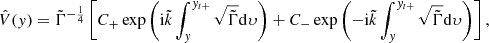 $$ \begin{aligned} \hat{V}({ y})=\tilde{\Gamma }^{-\frac{1}{4}} \left[C_{+}\exp \left(\mathrm{i} \tilde{k}\int _{ y}^{{ y}_{t+}}\sqrt{\tilde{\Gamma }}\mathrm{d} \upsilon \right)+C_{-}\exp \left(-\mathrm{i} \tilde{k}\int ^{{ y}_{t+}}_{ y}\sqrt{\tilde{\Gamma }}\mathrm{d} \upsilon \right)\right], \end{aligned} $$