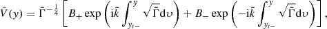 $$ \begin{aligned} \hat{V}({ y})=\tilde{\Gamma }^{-\frac{1}{4}}\left[B_{+}\exp \left(\mathrm{i} \tilde{k}\int _{{ y}_{t-}}^{ y}\sqrt{\tilde{\Gamma }}\mathrm{d} \upsilon \right)+B_{-}\exp \left(-\mathrm{i} \tilde{k}\int _{{ y}_{t-}}^{ y}\sqrt{\tilde{\Gamma }}\mathrm{d} \upsilon \right)\right], \end{aligned} $$