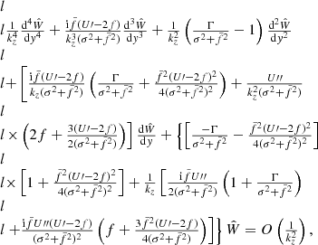 $$ \begin{aligned} \begin{array}{@ll}&\frac{1}{k_{{z}}^{4}}\frac{\mathrm{d} ^{4}\hat{W}}{\mathrm{d} { y}^{4}}+\frac{\mathrm{i} \tilde{f}(U\prime -2f)}{k_{{z}}^{3}(\sigma ^{2}+\tilde{f}^{2})}\frac{\mathrm{d} ^{3}\hat{W}}{\mathrm{d} { y}^{3}}+\frac{1}{k_{{z}}^{2}}\left(\frac{\Gamma }{\sigma ^{2}+\tilde{f}^{2}}-1\right)\frac{\mathrm{d} ^{2}\hat{W}}{\mathrm{d} { y}^{2}}\\&+\left[\frac{\mathrm{i} \tilde{f}(U\prime -2f)}{k_{{z}}(\sigma ^{2}+\tilde{f}^{2})}\left(\frac{\Gamma }{\sigma ^{2}+\tilde{f}^{2}}+\frac{\tilde{f}^{2}(U\prime -2f)^{2}}{4(\sigma ^{2}+\tilde{f}^{2})^{2}}\right)+\frac{U{\prime \prime }}{k_{{z}}^{2}(\sigma ^{2}+\tilde{f}^{2})}\right.\\&\left.\times \left(2f+\frac{3(U\prime -2f)}{2(\sigma ^{2}+\tilde{f}^{2})}\right)\right]\frac{\mathrm{d} \hat{W}}{\mathrm{d} { y}} +\left\{ \left[\frac{-\Gamma }{\sigma ^{2}+\tilde{f}^{2}}-\frac{\tilde{f}^{2}(U\prime -2f)^{2}}{4(\sigma ^{2}+\tilde{f}^{2})^{2}}\right]\right.\\&\times \left[1+\frac{\tilde{f}^{2}(U\prime -2f)^{2}}{4(\sigma ^{2}+\tilde{f}^{2})^{2}}\right]+\frac{1}{k_{{z}}}\left[\frac{\mathrm{i} \tilde{f}U{\prime \prime }}{2(\sigma ^{2}+\tilde{f}^{2})}\left(1+\frac{\Gamma }{\sigma ^{2}+\tilde{f}^{2}}\right)\right.\\&\left.\left.+\frac{\mathrm{i} \tilde{f}U{\prime \prime }(U\prime -2f)}{(\sigma ^{2}+\tilde{f}^{2})^{2}}\left(f+\frac{3\tilde{f}^{2}(U\prime -2f)}{4(\sigma ^{2}+\tilde{f}^{2})}\right)\right]\right\} \hat{W}=O\left(\frac{1}{k_{{z}}^{2}}\right), \end{array} \end{aligned} $$