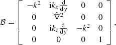 $$ \begin{aligned} \mathcal{B} = \left[ \begin{array}{cccc} -k^{2}&\mathrm{i} k_{{x}}\frac{\mathrm{d}}{\mathrm{d}{ y}}&0&0\\ 0&\hat{\nabla }^{2}&0&0\\ 0&\mathrm{i} k_{{z}}\frac{\mathrm{d}}{\mathrm{d}{ y}}&-k^{2}&0\\ 0&0&0&1 \end{array}\right], \end{aligned} $$