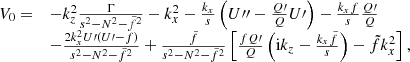 $$ \begin{aligned} \begin{array}{ll} V_{0}=&-k_{{z}}^{2}\frac{\Gamma }{s^{2}-N^{2}-\tilde{f}^{2}}-k_{{x}}^{2}-\frac{k_{{x}}}{s}\left(U{\prime \prime }-\frac{Q\prime }{Q}U\prime \right)-\frac{k_{{x}} f}{s}\frac{Q\prime }{Q}\\&-\frac{2k_{{x}}^{2}U\prime (U\prime -f)}{s^{2}-N^{2}-\tilde{f}^{2}}+\frac{\tilde{f}}{s^{2}- N^{2}-\tilde{f}^{2}}\left[\frac{fQ\prime }{Q}\left(\mathrm{i} k_{{z}}-\frac{k_{{x}}\tilde{f}}{s}\right)-\tilde{f}k_{{x}}^{2}\right], \end{array} \end{aligned} $$