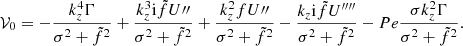 $$ \begin{aligned} \mathcal{V} _{0}=-\frac{k_{{z}}^{4}\Gamma }{\sigma ^{2}+\tilde{f}^{2}}+\frac{k_{{z}}^{3}\mathrm{i} \tilde{f}U{\prime \prime }}{\sigma ^{2}+\tilde{f}^{2}}+\frac{k_{{z}}^{2}fU{\prime \prime }}{\sigma ^{2}+\tilde{f}^{2}}-\frac{k_{{z}}\mathrm{i} \tilde{f}U^{\prime \prime \prime \prime }}{\sigma ^{2}+\tilde{f}^{2}}-Pe\frac{\sigma k_{{z}}^{2}\Gamma }{\sigma ^{2}+\tilde{f}^{2}}. \end{aligned} $$