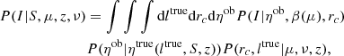 $$ \begin{aligned} P(I|S,\mu ,z,\nu )&= \int \int \int \mathrm{d} l^\mathrm{true} \mathrm{d} r_c \mathrm{d} \eta ^\mathrm{ob}P(I | \eta ^\mathrm{ob}, \beta (\mu ), r_c )\nonumber \\&P(\eta ^\mathrm{ob}| \eta ^\mathrm{true}(l^\mathrm{true}, S, z)) P(r_c, l^\mathrm{true} | \mu , \nu , z), \end{aligned} $$