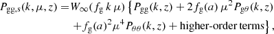 $$ \begin{aligned} P_{\rm gg, s}(k,\mu ,z) =&W_\infty (f_{\rm g}\, k\, \mu ) \left\{ P_{\rm gg}(k,z) + 2 f_{\rm g}(a)\, \mu ^2 P_{\rm g \theta }(k,z) \right. \\&\left. + f_{\rm g}(a)^2 \mu ^4 P_{\theta \theta }(k,z) + \mathrm{higher\text{-}order\,terms} \right\} ,\nonumber \end{aligned} $$
